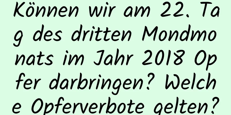 Können wir am 22. Tag des dritten Mondmonats im Jahr 2018 Opfer darbringen? Welche Opferverbote gelten?