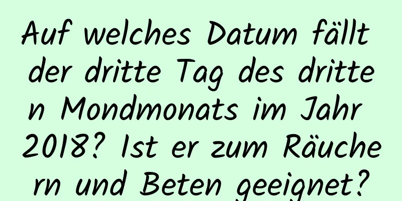 Auf welches Datum fällt der dritte Tag des dritten Mondmonats im Jahr 2018? Ist er zum Räuchern und Beten geeignet?