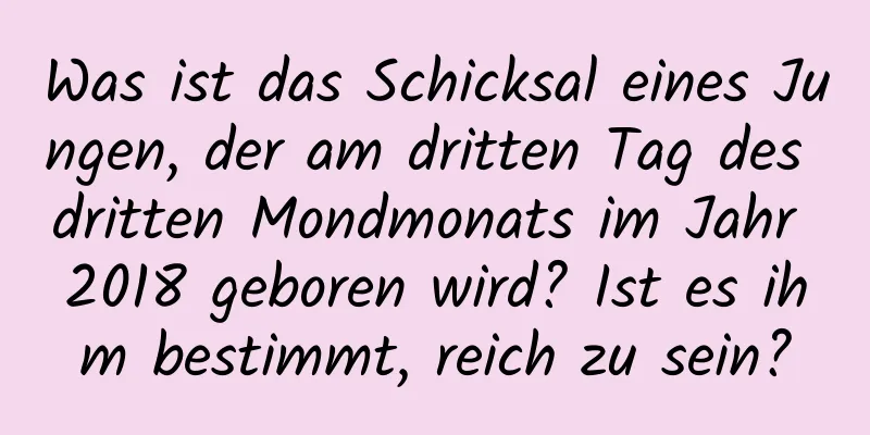 Was ist das Schicksal eines Jungen, der am dritten Tag des dritten Mondmonats im Jahr 2018 geboren wird? Ist es ihm bestimmt, reich zu sein?