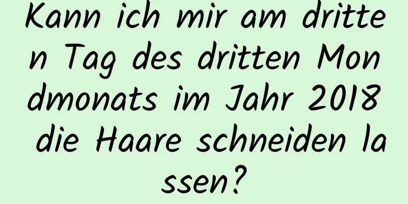 Kann ich mir am dritten Tag des dritten Mondmonats im Jahr 2018 die Haare schneiden lassen?