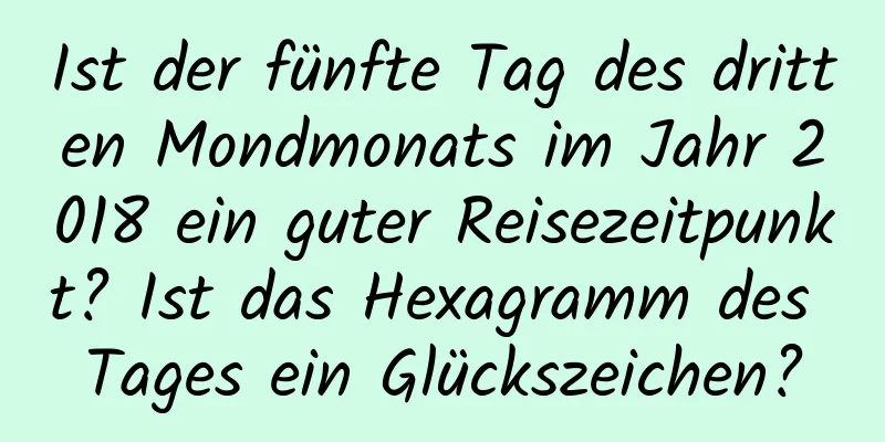 Ist der fünfte Tag des dritten Mondmonats im Jahr 2018 ein guter Reisezeitpunkt? Ist das Hexagramm des Tages ein Glückszeichen?