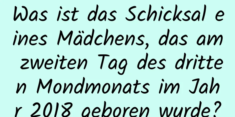 Was ist das Schicksal eines Mädchens, das am zweiten Tag des dritten Mondmonats im Jahr 2018 geboren wurde?