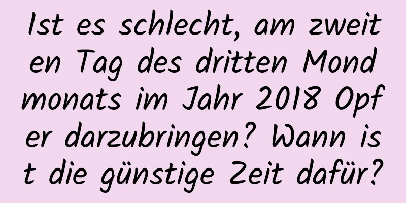 Ist es schlecht, am zweiten Tag des dritten Mondmonats im Jahr 2018 Opfer darzubringen? Wann ist die günstige Zeit dafür?