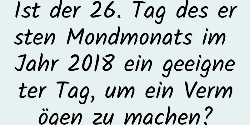 Ist der 26. Tag des ersten Mondmonats im Jahr 2018 ein geeigneter Tag, um ein Vermögen zu machen?