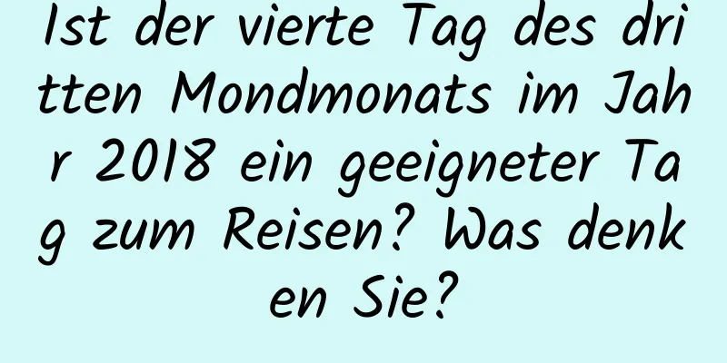 Ist der vierte Tag des dritten Mondmonats im Jahr 2018 ein geeigneter Tag zum Reisen? Was denken Sie?