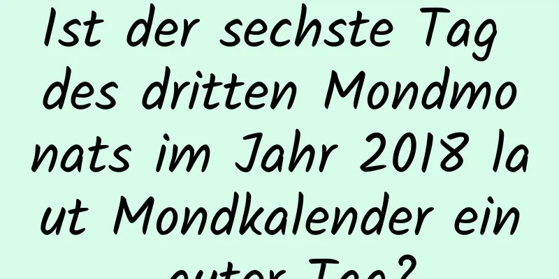 Ist der sechste Tag des dritten Mondmonats im Jahr 2018 laut Mondkalender ein guter Tag?