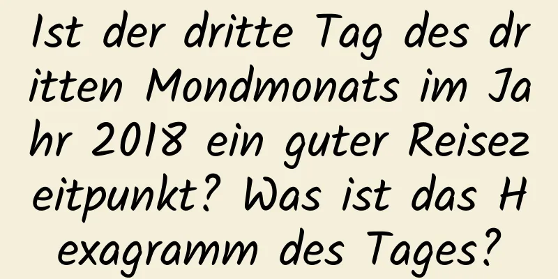 Ist der dritte Tag des dritten Mondmonats im Jahr 2018 ein guter Reisezeitpunkt? Was ist das Hexagramm des Tages?