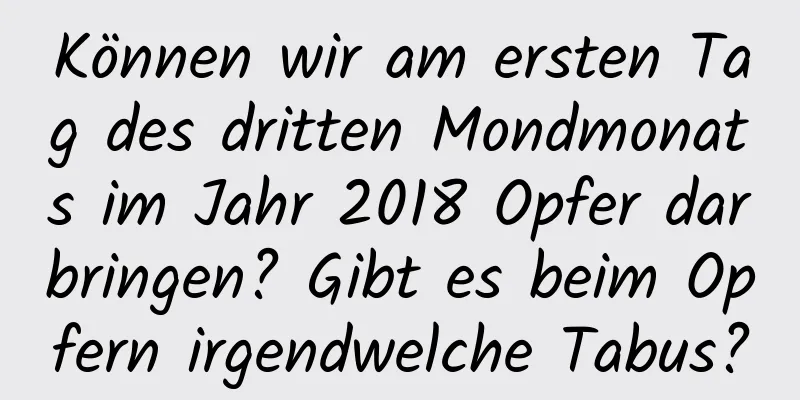 Können wir am ersten Tag des dritten Mondmonats im Jahr 2018 Opfer darbringen? Gibt es beim Opfern irgendwelche Tabus?