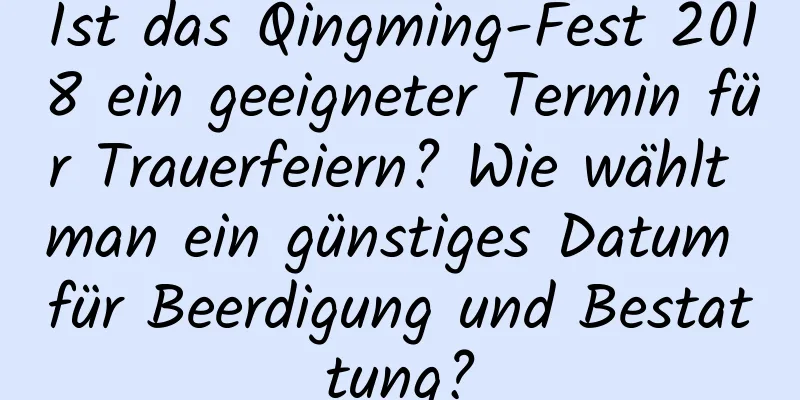 Ist das Qingming-Fest 2018 ein geeigneter Termin für Trauerfeiern? Wie wählt man ein günstiges Datum für Beerdigung und Bestattung?