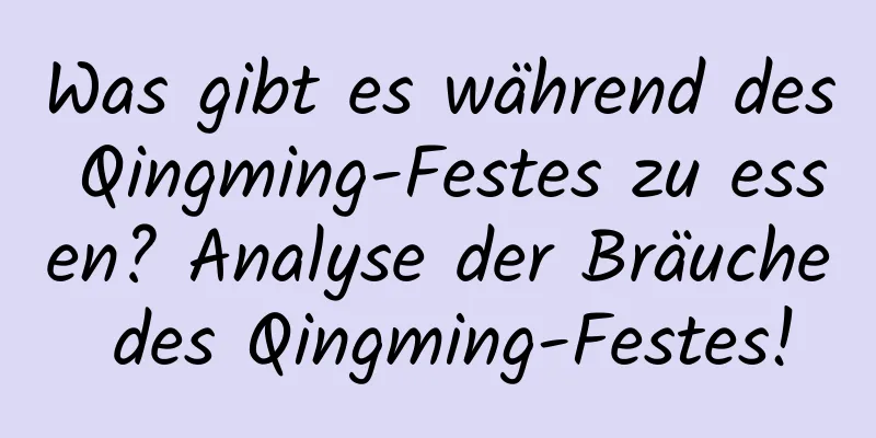 Was gibt es während des Qingming-Festes zu essen? Analyse der Bräuche des Qingming-Festes!