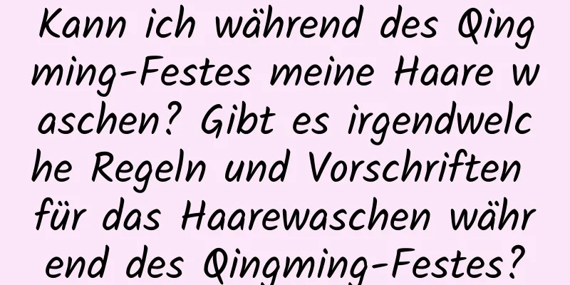 Kann ich während des Qingming-Festes meine Haare waschen? Gibt es irgendwelche Regeln und Vorschriften für das Haarewaschen während des Qingming-Festes?