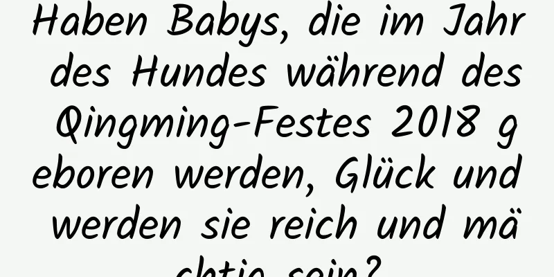 Haben Babys, die im Jahr des Hundes während des Qingming-Festes 2018 geboren werden, Glück und werden sie reich und mächtig sein?