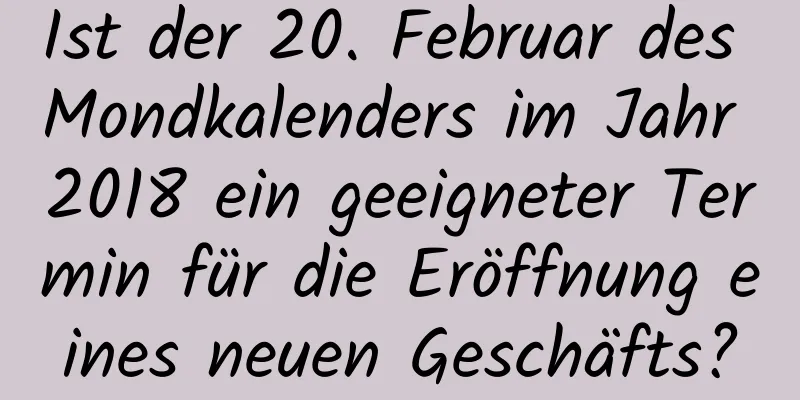 Ist der 20. Februar des Mondkalenders im Jahr 2018 ein geeigneter Termin für die Eröffnung eines neuen Geschäfts?