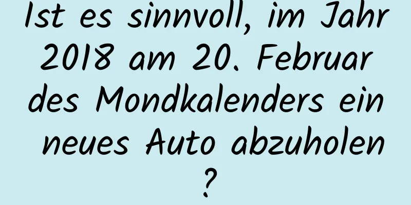 Ist es sinnvoll, im Jahr 2018 am 20. Februar des Mondkalenders ein neues Auto abzuholen?