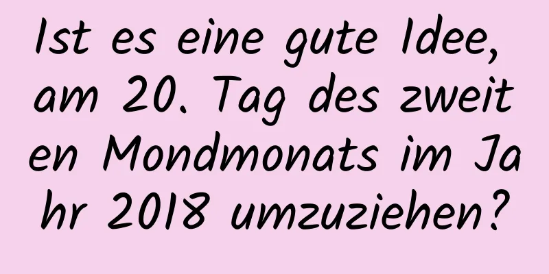 Ist es eine gute Idee, am 20. Tag des zweiten Mondmonats im Jahr 2018 umzuziehen?