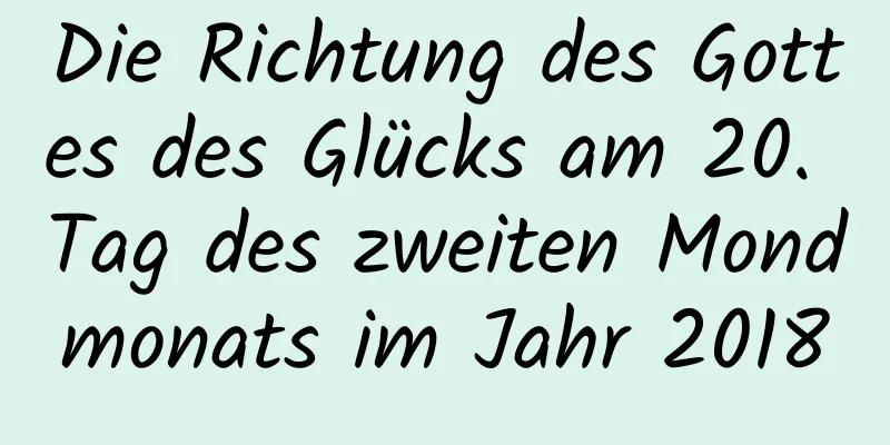 Die Richtung des Gottes des Glücks am 20. Tag des zweiten Mondmonats im Jahr 2018