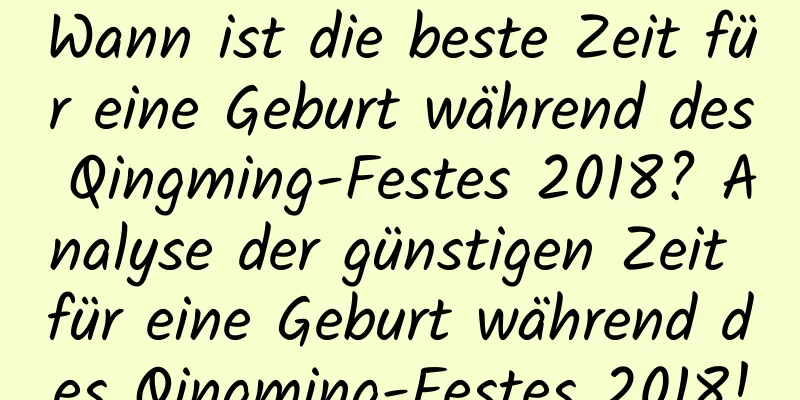 Wann ist die beste Zeit für eine Geburt während des Qingming-Festes 2018? Analyse der günstigen Zeit für eine Geburt während des Qingming-Festes 2018!