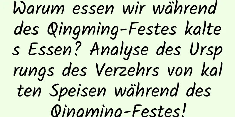 Warum essen wir während des Qingming-Festes kaltes Essen? Analyse des Ursprungs des Verzehrs von kalten Speisen während des Qingming-Festes!