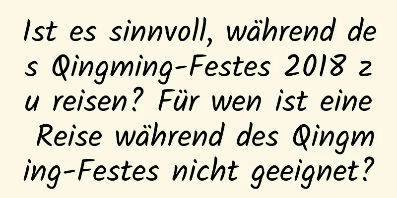 Ist es sinnvoll, während des Qingming-Festes 2018 zu reisen? Für wen ist eine Reise während des Qingming-Festes nicht geeignet?