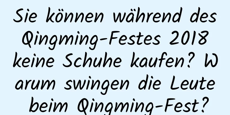 Sie können während des Qingming-Festes 2018 keine Schuhe kaufen? Warum swingen die Leute beim Qingming-Fest?