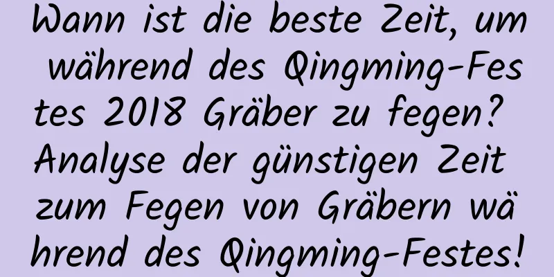 Wann ist die beste Zeit, um während des Qingming-Festes 2018 Gräber zu fegen? Analyse der günstigen Zeit zum Fegen von Gräbern während des Qingming-Festes!