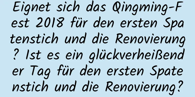 Eignet sich das Qingming-Fest 2018 für den ersten Spatenstich und die Renovierung? Ist es ein glückverheißender Tag für den ersten Spatenstich und die Renovierung?