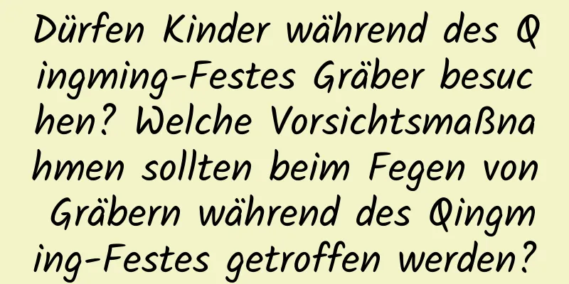 Dürfen Kinder während des Qingming-Festes Gräber besuchen? Welche Vorsichtsmaßnahmen sollten beim Fegen von Gräbern während des Qingming-Festes getroffen werden?