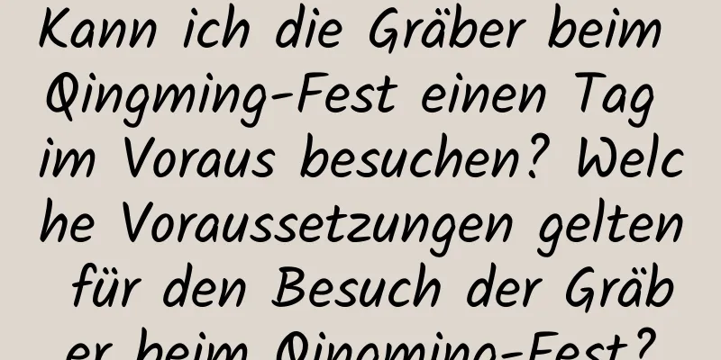 Kann ich die Gräber beim Qingming-Fest einen Tag im Voraus besuchen? Welche Voraussetzungen gelten für den Besuch der Gräber beim Qingming-Fest?