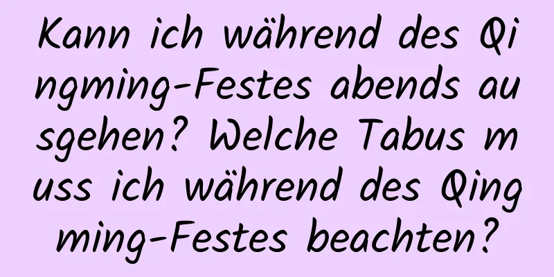 Kann ich während des Qingming-Festes abends ausgehen? Welche Tabus muss ich während des Qingming-Festes beachten?