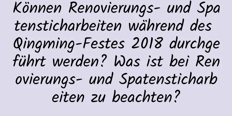 Können Renovierungs- und Spatensticharbeiten während des Qingming-Festes 2018 durchgeführt werden? Was ist bei Renovierungs- und Spatensticharbeiten zu beachten?