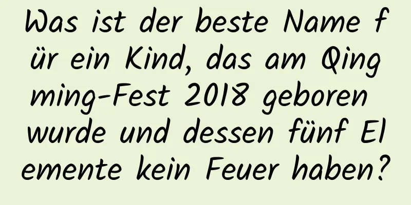 Was ist der beste Name für ein Kind, das am Qingming-Fest 2018 geboren wurde und dessen fünf Elemente kein Feuer haben?