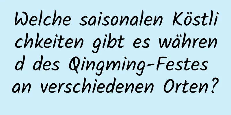 Welche saisonalen Köstlichkeiten gibt es während des Qingming-Festes an verschiedenen Orten?