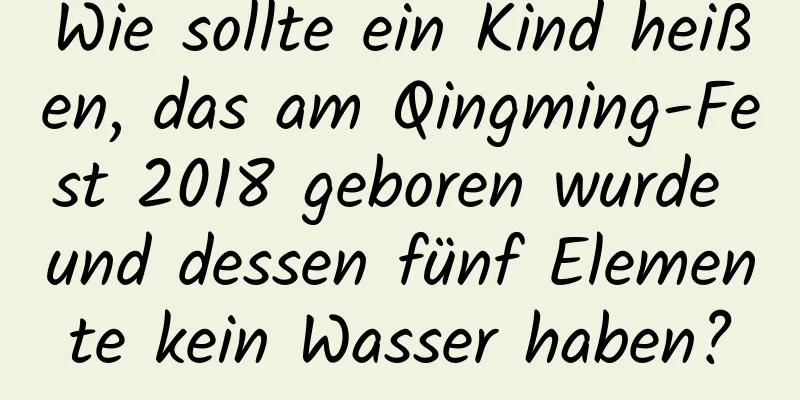 Wie sollte ein Kind heißen, das am Qingming-Fest 2018 geboren wurde und dessen fünf Elemente kein Wasser haben?