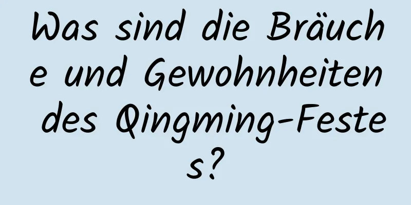 Was sind die Bräuche und Gewohnheiten des Qingming-Festes?