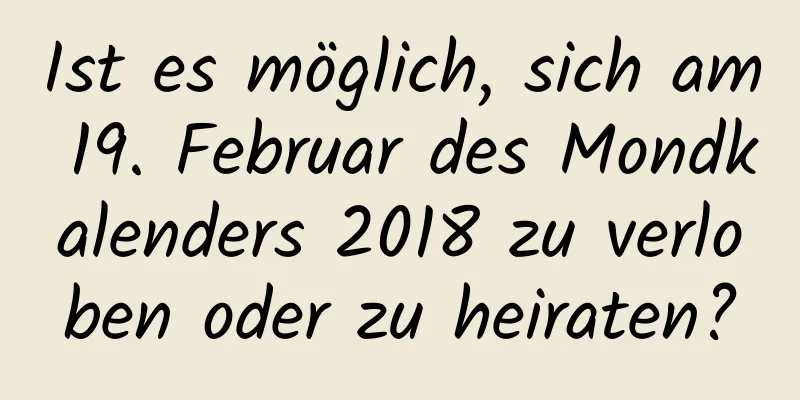 Ist es möglich, sich am 19. Februar des Mondkalenders 2018 zu verloben oder zu heiraten?