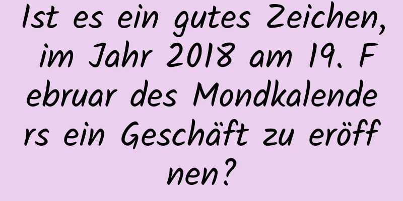 Ist es ein gutes Zeichen, im Jahr 2018 am 19. Februar des Mondkalenders ein Geschäft zu eröffnen?