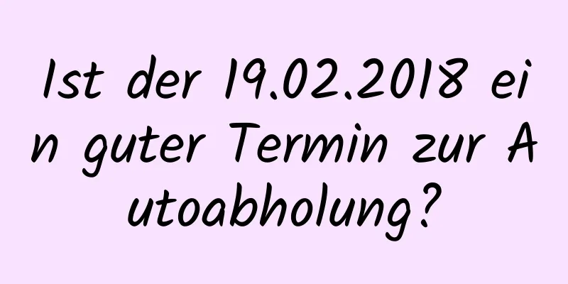 Ist der 19.02.2018 ein guter Termin zur Autoabholung?