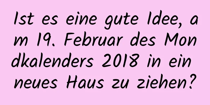 Ist es eine gute Idee, am 19. Februar des Mondkalenders 2018 in ein neues Haus zu ziehen?