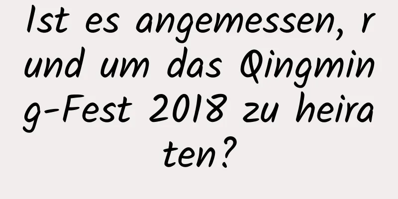 Ist es angemessen, rund um das Qingming-Fest 2018 zu heiraten?