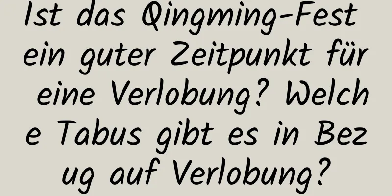 Ist das Qingming-Fest ein guter Zeitpunkt für eine Verlobung? Welche Tabus gibt es in Bezug auf Verlobung?