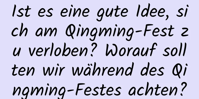 Ist es eine gute Idee, sich am Qingming-Fest zu verloben? Worauf sollten wir während des Qingming-Festes achten?