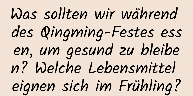 Was sollten wir während des Qingming-Festes essen, um gesund zu bleiben? Welche Lebensmittel eignen sich im Frühling?