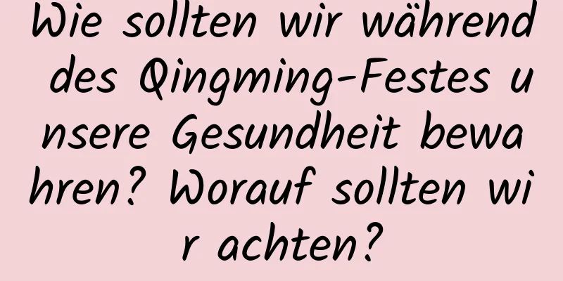 Wie sollten wir während des Qingming-Festes unsere Gesundheit bewahren? Worauf sollten wir achten?