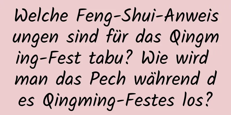 Welche Feng-Shui-Anweisungen sind für das Qingming-Fest tabu? Wie wird man das Pech während des Qingming-Festes los?