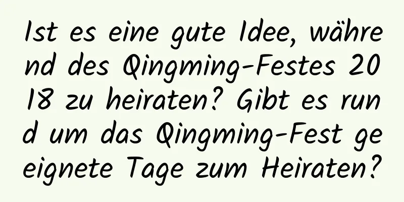 Ist es eine gute Idee, während des Qingming-Festes 2018 zu heiraten? Gibt es rund um das Qingming-Fest geeignete Tage zum Heiraten?