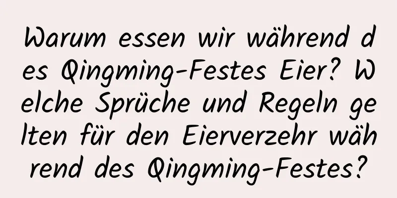 Warum essen wir während des Qingming-Festes Eier? Welche Sprüche und Regeln gelten für den Eierverzehr während des Qingming-Festes?