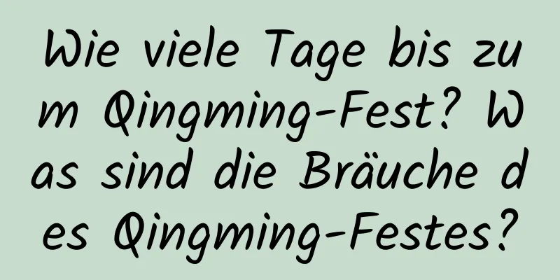 Wie viele Tage bis zum Qingming-Fest? Was sind die Bräuche des Qingming-Festes?