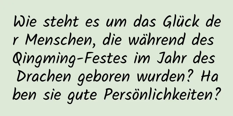 Wie steht es um das Glück der Menschen, die während des Qingming-Festes im Jahr des Drachen geboren wurden? Haben sie gute Persönlichkeiten?