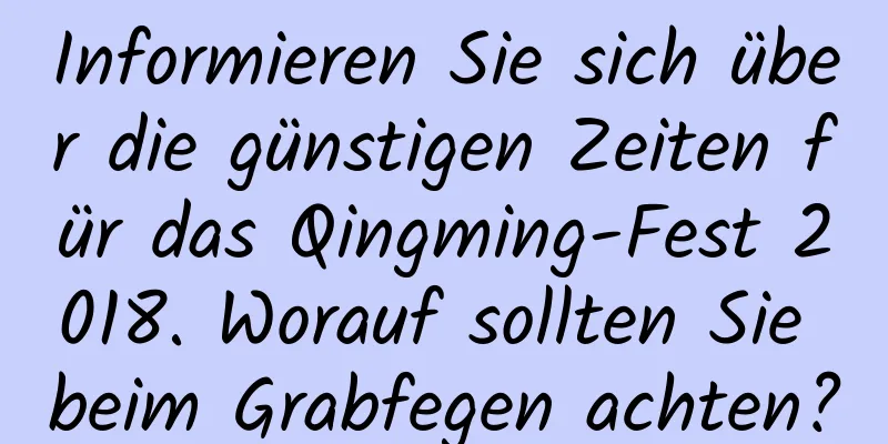 Informieren Sie sich über die günstigen Zeiten für das Qingming-Fest 2018. Worauf sollten Sie beim Grabfegen achten?