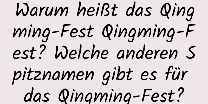 Warum heißt das Qingming-Fest Qingming-Fest? Welche anderen Spitznamen gibt es für das Qingming-Fest?